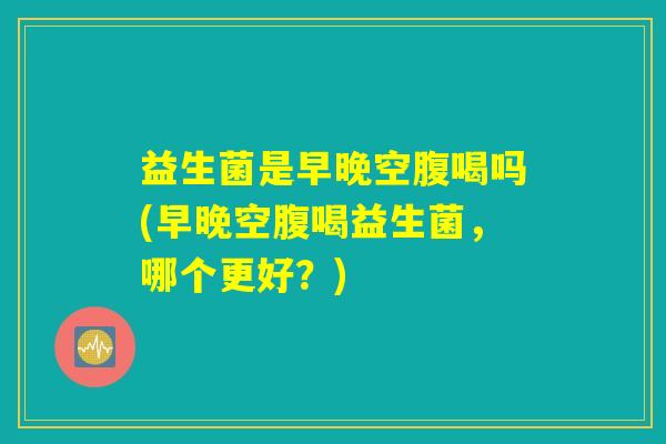 益生菌是早晚空腹喝吗(早晚空腹喝益生菌，哪个更好？)