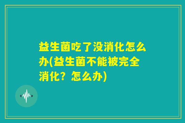 益生菌吃了没消化怎么办(益生菌不能被完全消化？怎么办)