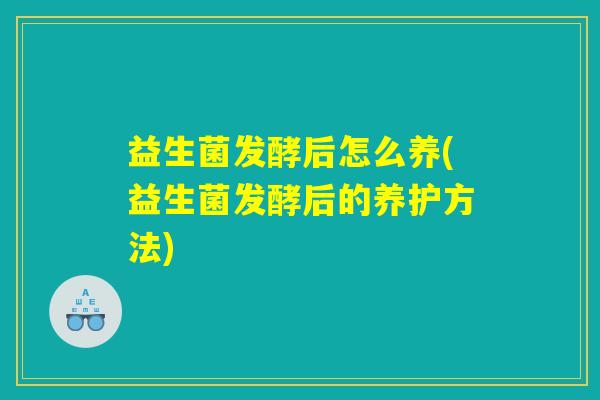 益生菌发酵后怎么养(益生菌发酵后的养护方法)