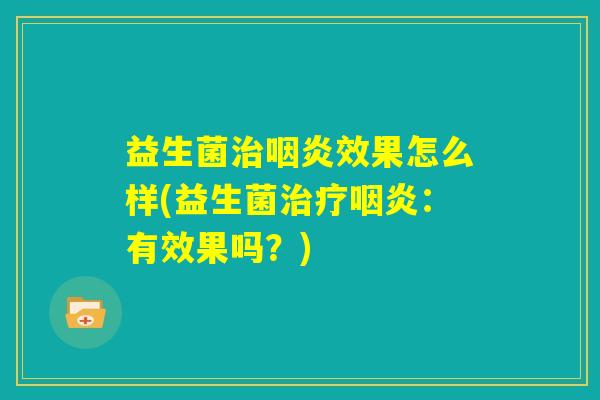 益生菌治咽炎效果怎么样(益生菌治疗咽炎：有效果吗？)