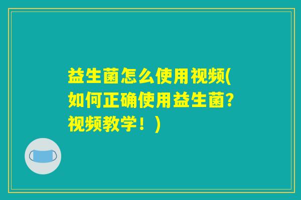 益生菌怎么使用视频(如何正确使用益生菌？视频教学！)