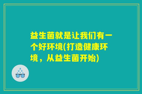 益生菌就是让我们有一个好环境(打造健康环境，从益生菌开始)