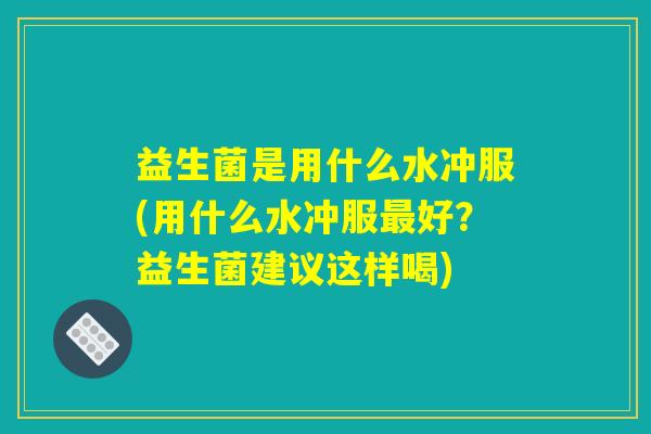 益生菌是用什么水冲服(用什么水冲服最好？益生菌建议这样喝)