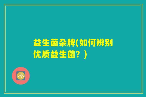益生菌杂牌(如何辨别优质益生菌？)