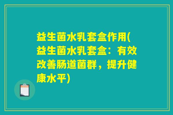 益生菌水乳套盒作用(益生菌水乳套盒：有效改善肠道菌群，提升健康水平)