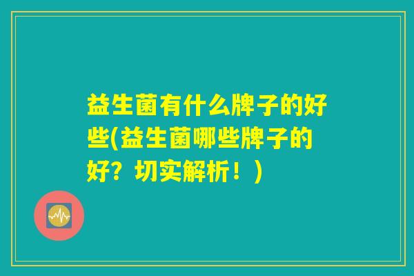 益生菌有什么牌子的好些(益生菌哪些牌子的好？切实解析！)
