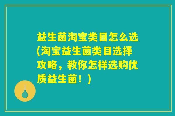 益生菌淘宝类目怎么选(淘宝益生菌类目选择攻略，教你怎样选购优质益生菌！)