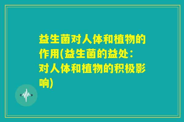 益生菌对人体和植物的作用(益生菌的益处：对人体和植物的积极影响)