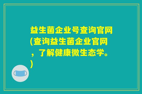 益生菌企业号查询官网(查询益生菌企业官网，了解健康微生态学。)