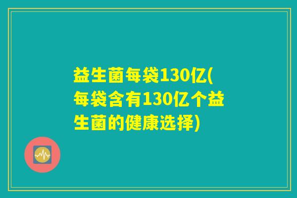 益生菌每袋130亿(每袋含有130亿个益生菌的健康选择)
