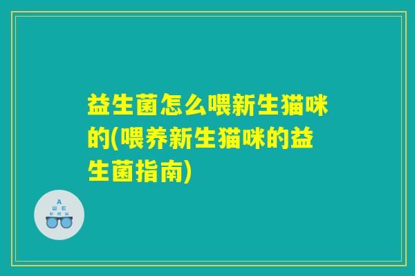 益生菌怎么喂新生猫咪的(喂养新生猫咪的益生菌指南)