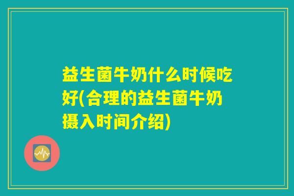 益生菌牛奶什么时候吃好(合理的益生菌牛奶摄入时间介绍)