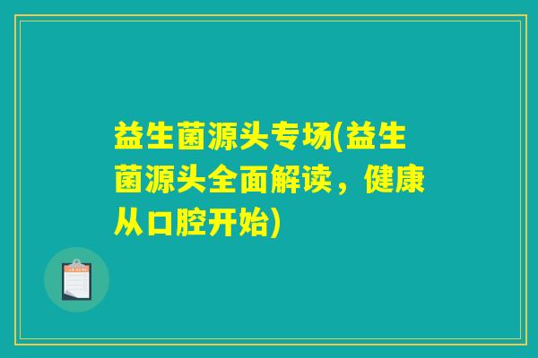 益生菌源头专场(益生菌源头全面解读，健康从口腔开始)