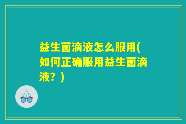 益生菌滴液怎么服用(如何正确服用益生菌滴液?) 益生菌滴液怎么服用(如何正确服用益生菌滴液?)