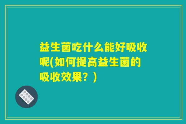 益生菌吃什么能好吸收呢(如何提高益生菌的吸收效果?) 益生菌吃什么能好吸收呢(如何提高益生菌的吸收效果?)