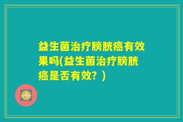 益生菌治疗膀胱癌有效果吗(益生菌治疗膀胱癌是否有效？)
