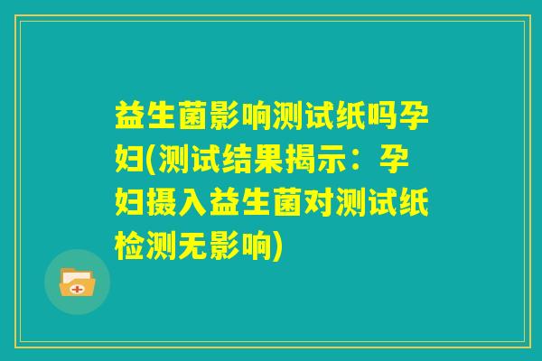 益生菌影响测试纸吗孕妇(测试结果揭示：孕妇摄入益生菌对测试纸检测无影响)