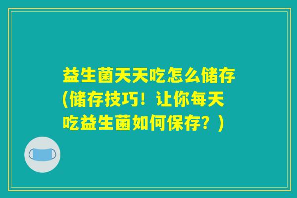 益生菌天天吃怎么储存(储存技巧！让你每天吃益生菌如何保存？)