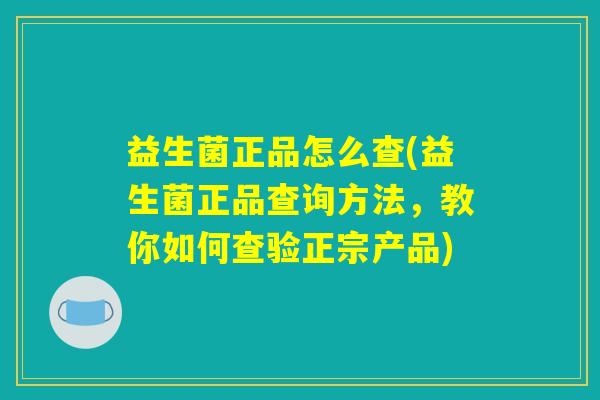 益生菌正品怎么查(益生菌正品查询方法,教你如何查验正宗产品) 益生菌正品怎么查(益生菌正品查询方法,教你如何查验正宗产品)
