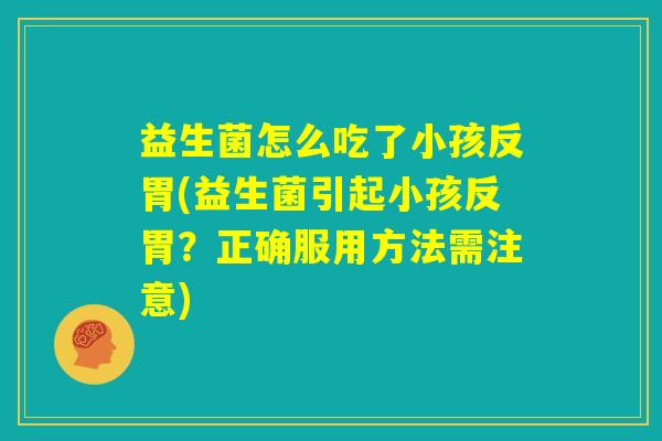 益生菌怎么吃了小孩反胃(益生菌引起小孩反胃?正确服用方法需注意) 益生菌怎么吃了小孩反胃(益生菌引起小孩反胃?正确服用方法需注意)
