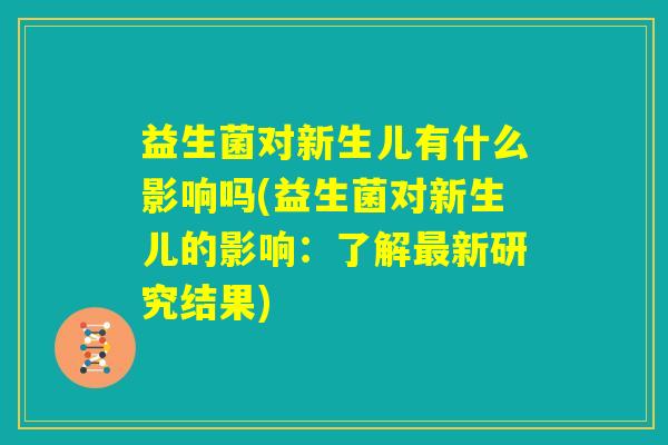 益生菌对新生儿有什么影响吗(益生菌对新生儿的影响:了解最新研究结果) 益生菌对新生儿有什么影响吗(益生菌对新生儿的影响:了解最新研究结果)
