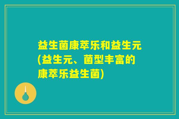 益生菌康萃乐和益生元(益生元、菌型丰富的康萃乐益生菌)