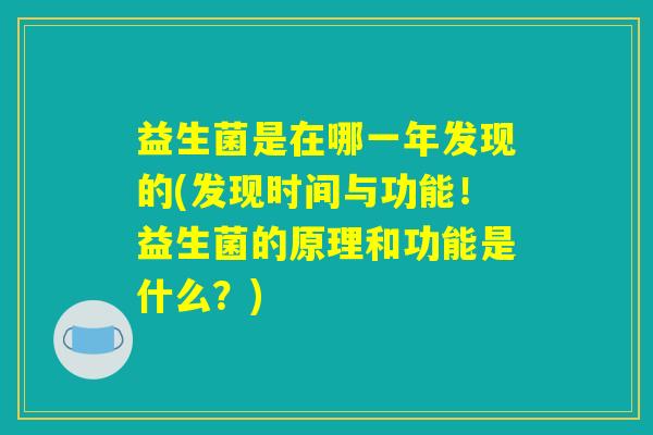 益生菌是在哪一年发现的(发现时间与功能！益生菌的原理和功能是什么？)