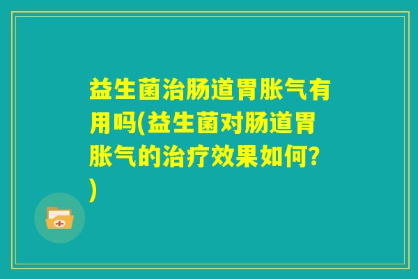 益生菌治肠道胃胀气有用吗(益生菌对肠道胃胀气的治疗效果如何?) 益生菌治肠道胃胀气有用吗(益生菌对肠道胃胀气的治疗效果如何?)