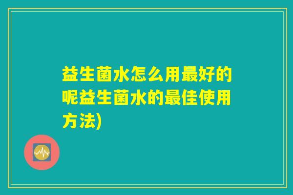 益生菌水怎么用最好的呢益生菌水的最佳使用方法)