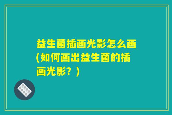 益生菌插画光影怎么画(如何画出益生菌的插画光影？)