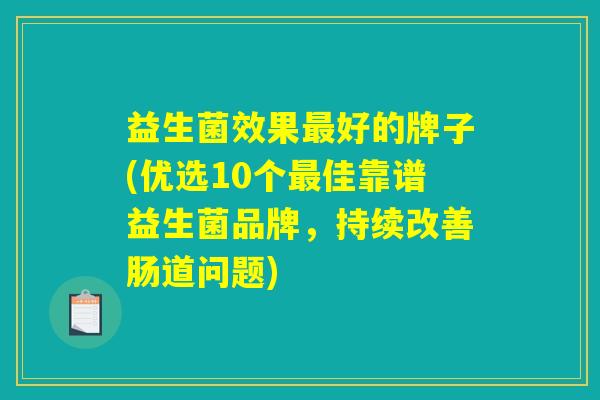 益生菌效果最好的牌子(优选10个最佳靠谱益生菌品牌，持续改善肠道问题)