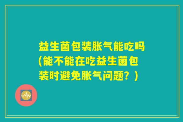 益生菌包装胀气能吃吗(能不能在吃益生菌包装时避免胀气问题？)