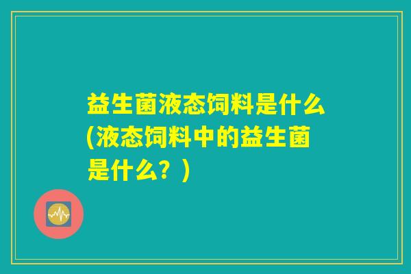 益生菌液态饲料是什么(液态饲料中的益生菌是什么？)