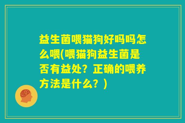 益生菌喂猫狗好吗吗怎么喂(喂猫狗益生菌是否有益处？正确的喂养方法是什么？)