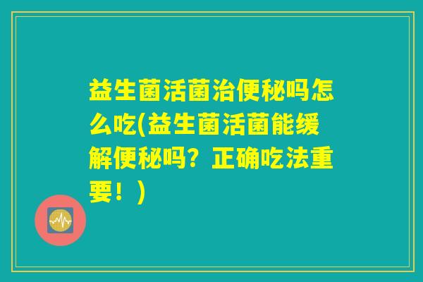 益生菌活菌治便秘吗怎么吃(益生菌活菌能缓解便秘吗？正确吃法重要！)