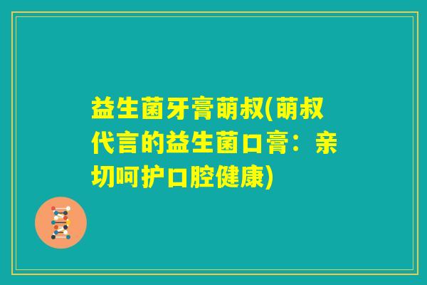 益生菌牙膏萌叔(萌叔代言的益生菌口膏：亲切呵护口腔健康)
