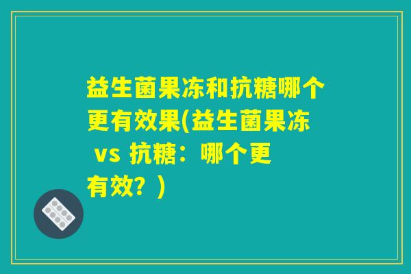 益生菌果冻和抗糖哪个更有效果(益生菌果冻 vs 抗糖：哪个更有效？)