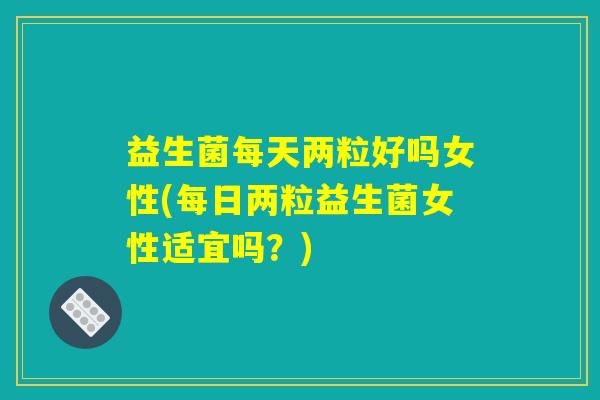 益生菌每天两粒好吗女性(每日两粒益生菌女性适宜吗？)
