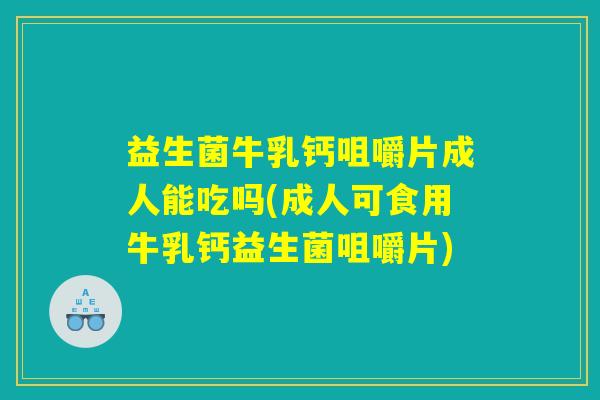 益生菌牛乳钙咀嚼片成人能吃吗(成人可食用牛乳钙益生菌咀嚼片) 益生菌牛乳钙咀嚼片成人能吃吗(成人可食用牛乳钙益生菌咀嚼片)