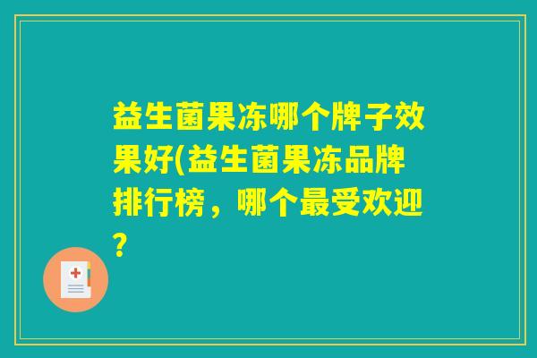 益生菌果冻哪个牌子效果好(益生菌果冻品牌排行榜,哪个最受欢迎? 益生菌果冻哪个牌子效果好(益生菌果冻品牌排行榜,哪个最受欢迎?