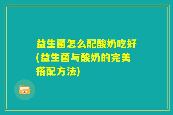 益生菌怎么配酸奶吃好(益生菌与酸奶的完美搭配方法)