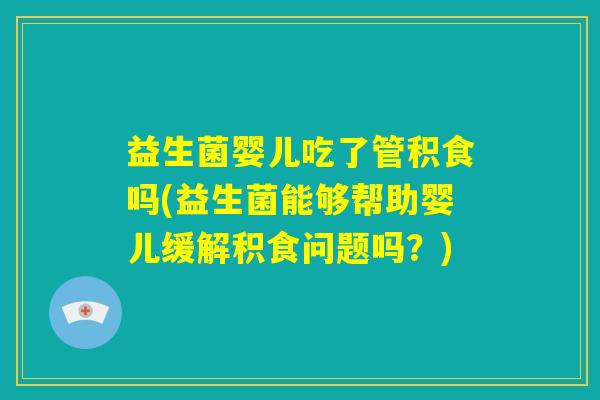 益生菌婴儿吃了管积食吗(益生菌能够帮助婴儿缓解积食问题吗？)