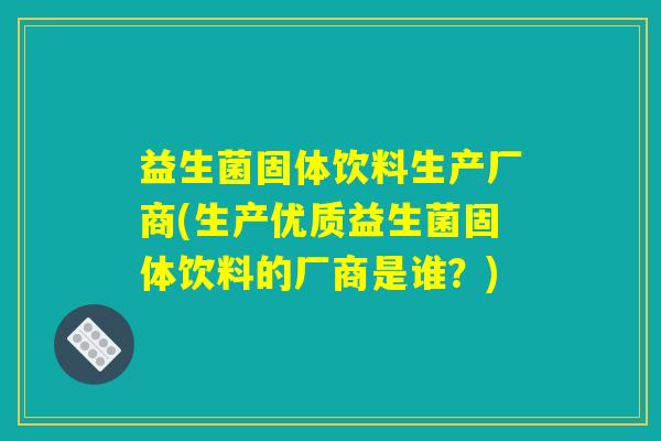 益生菌固体饮料生产厂商(生产优质益生菌固体饮料的厂商是谁？)
