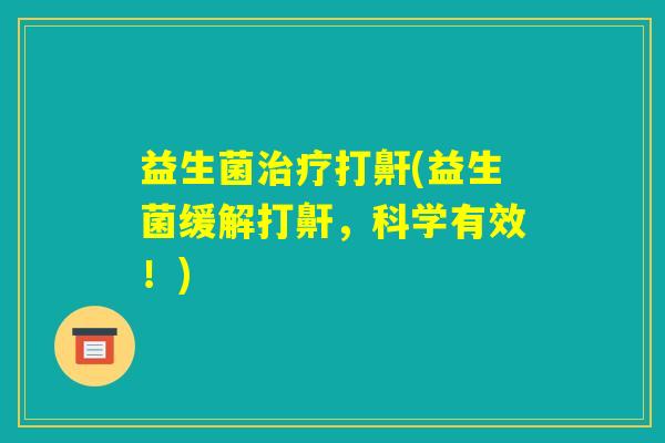 益生菌治疗打鼾(益生菌缓解打鼾,科学有效!) 益生菌治疗打鼾(益生菌缓解打鼾,科学有效!)