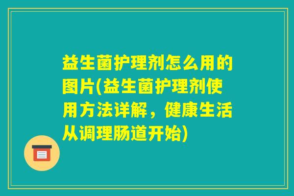 益生菌护理剂怎么用的图片(益生菌护理剂使用方法详解，健康生活从调理肠道开始)