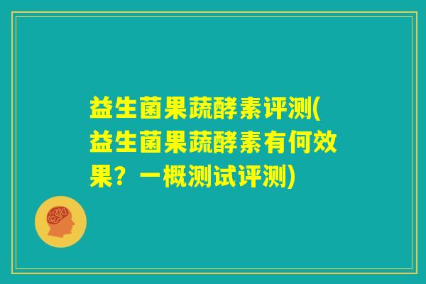 益生菌果蔬酵素评测(益生菌果蔬酵素有何效果?一概测试评测) 益生菌果蔬酵素评测(益生菌果蔬酵素有何效果?一概测试评测)