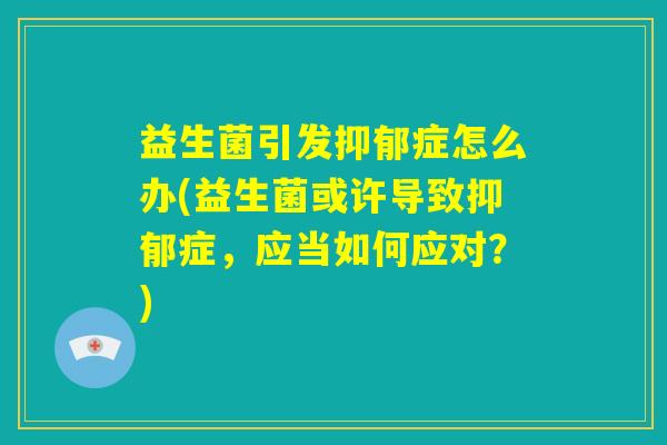 益生菌引发抑郁症怎么办(益生菌或许导致抑郁症，应当如何应对？)