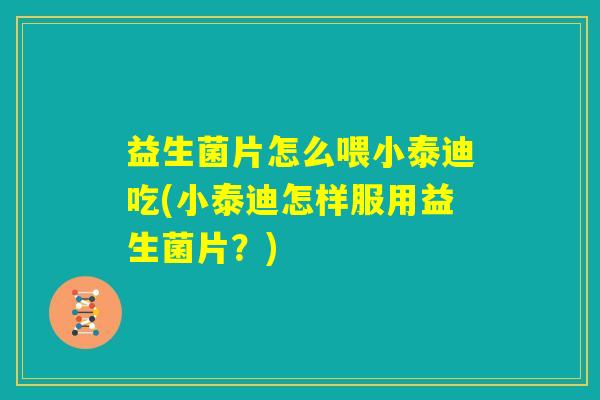 益生菌片怎么喂小泰迪吃(小泰迪怎样服用益生菌片？)