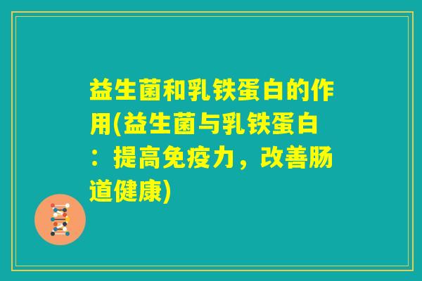 益生菌和乳铁蛋白的作用(益生菌与乳铁蛋白：提高免疫力，改善肠道健康)