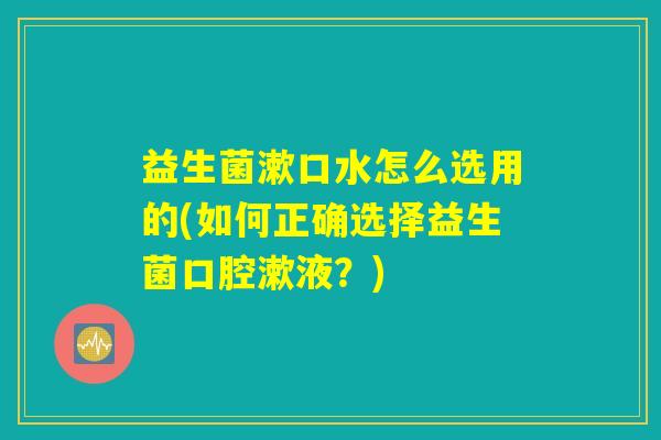 益生菌漱口水怎么选用的(如何正确选择益生菌口腔漱液?) 益生菌漱口水怎么选用的(如何正确选择益生菌口腔漱液?)